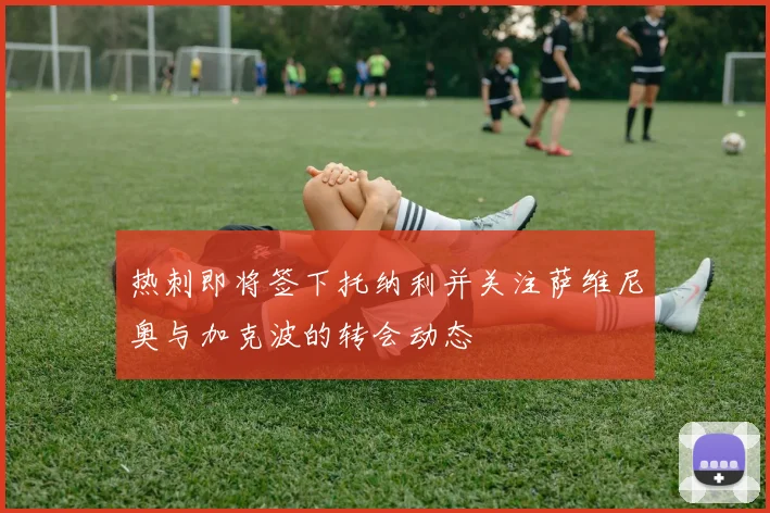 热刺即将签下托纳利并关注萨维尼奥与加克波的转会动态