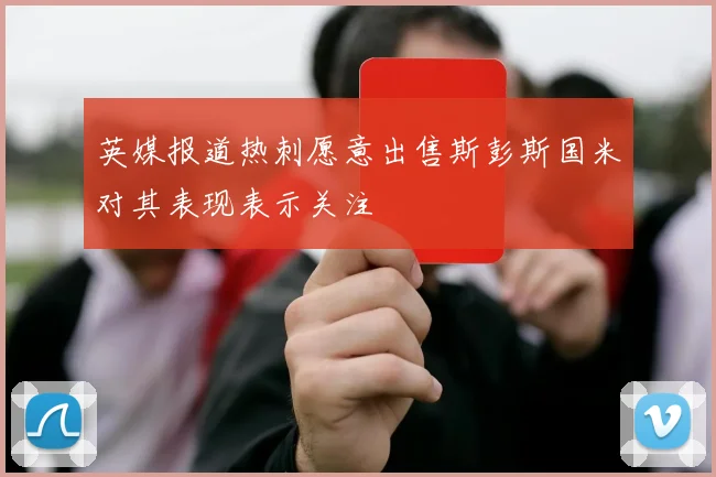 英媒报道热刺愿意出售斯彭斯国米对其表现表示关注