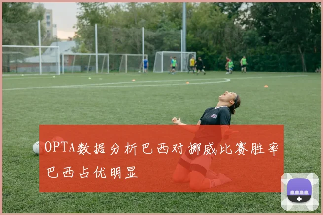 OPTA数据分析巴西对挪威比赛胜率巴西占优明显