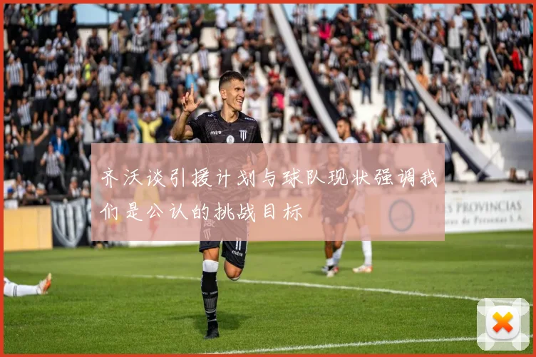 齐沃谈引援计划与球队现状强调我们是公认的挑战目标