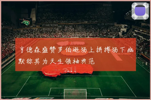 亨德森盛赞罗伯逊场上拼搏场下幽默称其为天生领袖典范
